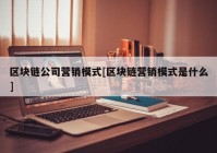 区块链公司营销模式[区块链营销模式是什么]