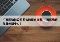 广西区块链公司龙头股票有哪些[广西区块链发展创新中心]