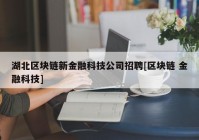 湖北区块链新金融科技公司招聘[区块链 金融科技]