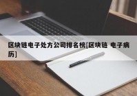 区块链电子处方公司排名榜[区块链 电子病历]