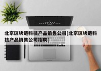 北京区块链科技产品销售公司[北京区块链科技产品销售公司招聘]