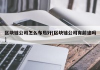 区块链公司怎么布局好[区块链公司有前途吗]