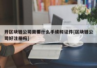 开区块链公司需要什么手续和证件[区块链公司好注册吗]