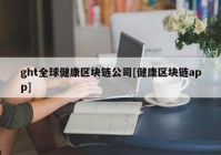 ght全球健康区块链公司[健康区块链app]