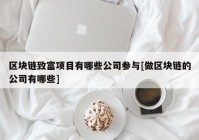 区块链致富项目有哪些公司参与[做区块链的公司有哪些]