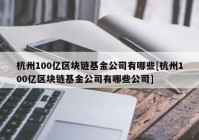 杭州100亿区块链基金公司有哪些[杭州100亿区块链基金公司有哪些公司]