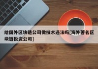 给国外区块链公司做技术违法吗[海外著名区块链投资公司]