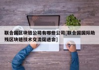 联合国区块链公司有哪些公司[联合国国际助残区块链技术交流促进会]