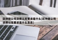 区块链公司资质认定要求是什么[区块链公司资质认定要求是什么意思]