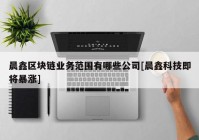 晨鑫区块链业务范围有哪些公司[晨鑫科技即将暴涨]