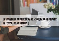 区块链国内做得比较好的公司[区块链国内做得比较好的公司排名]