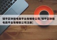 镇平区块链电商平台有哪些公司[镇平区块链电商平台有哪些公司注册]