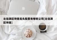 北信源区块链龙头股票有哪些公司[北信源 区块链]