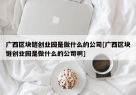 广西区块链创业园是做什么的公司[广西区块链创业园是做什么的公司啊]